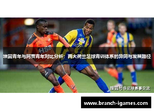 埃因青年与阿贾青年对比分析:两大荷兰足球青训体系的异同与发展路径 埃因青年与阿贾青年对比分析:两大荷兰足球青训体系的异同与发展路径
