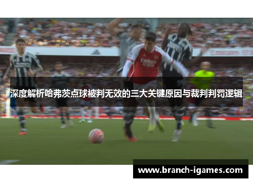 深度解析哈弗茨点球被判无效的三大关键原因与裁判判罚逻辑