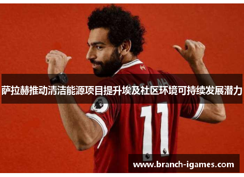 萨拉赫推动清洁能源项目提升埃及社区环境可持续发展潜力