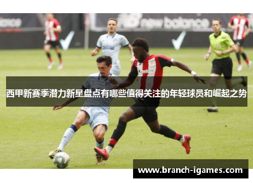 西甲新赛季潜力新星盘点有哪些值得关注的年轻球员和崛起之势