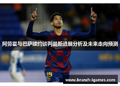 阿劳霍与巴萨续约谈判最新进展分析及未来走向预测