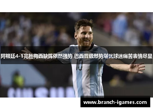 阿根廷4-1完胜梅西缺阵依然强势 巴西晋级形势堪忧球迷痛苦表情尽显