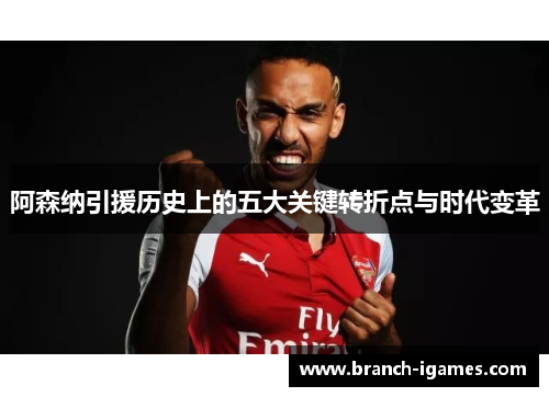 阿森纳引援历史上的五大关键转折点与时代变革 阿森纳引援历史上的五大关键转折点与时代变革