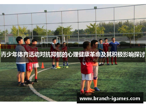 青少年体育活动对抗抑郁的心理健康革命及其积极影响探讨 青少年体育活动对抗抑郁的心理健康革命及其积极影响探讨