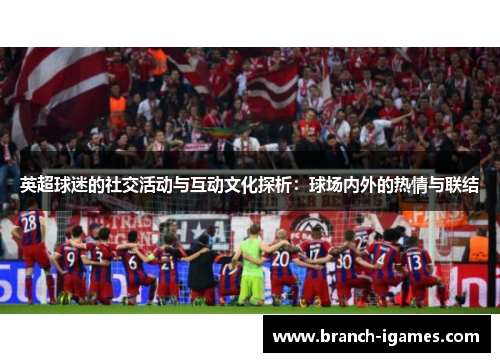 英超球迷的社交活动与互动文化探析：球场内外的热情与联结