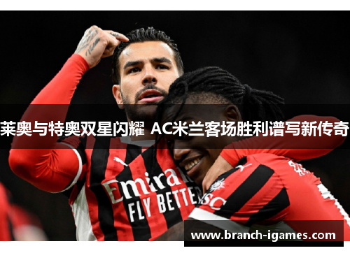 莱奥与特奥双星闪耀 AC米兰客场胜利谱写新传奇 莱奥与特奥双星闪耀 AC米兰客场胜利谱写新传奇