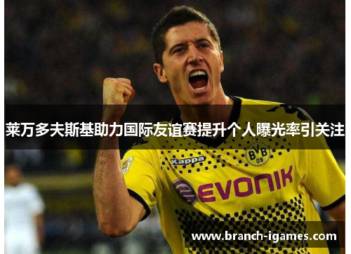 莱万多夫斯基助力国际友谊赛提升个人曝光率引关注