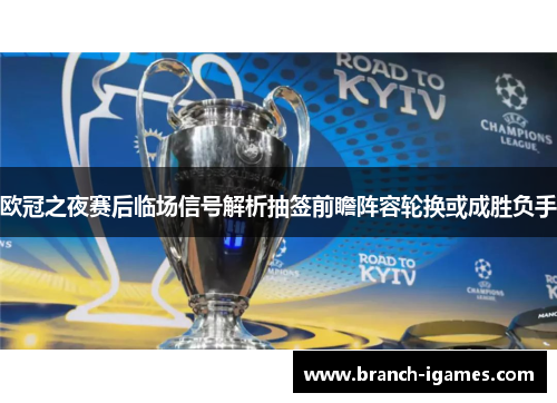 欧冠之夜赛后临场信号解析抽签前瞻阵容轮换或成胜负手