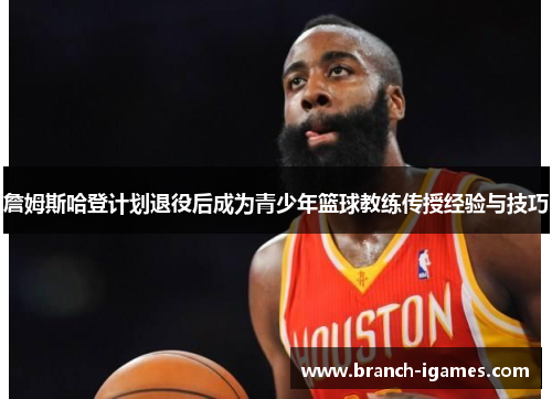 詹姆斯哈登计划退役后成为青少年篮球教练传授经验与技巧