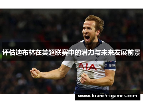 评估迪布林在英超联赛中的潜力与未来发展前景