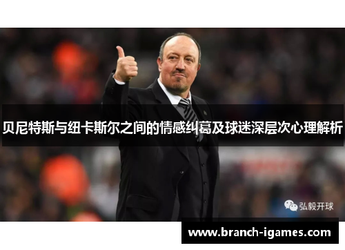贝尼特斯与纽卡斯尔之间的情感纠葛及球迷深层次心理解析 贝尼特斯与纽卡斯尔之间的情感纠葛及球迷深层次心理解析
