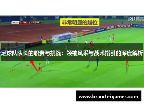 足球队队长的职责与挑战：领袖风采与战术指引的深度解析