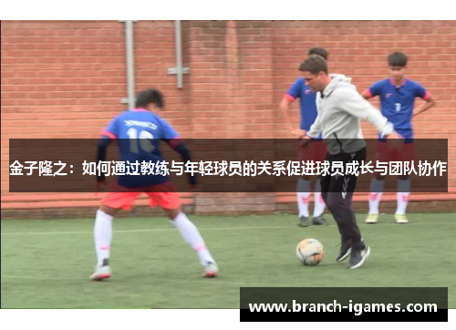 金子隆之：如何通过教练与年轻球员的关系促进球员成长与团队协作