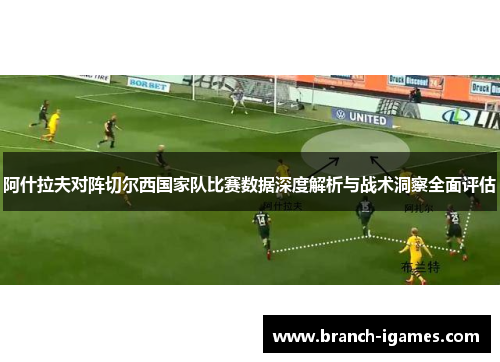 阿什拉夫对阵切尔西国家队比赛数据深度解析与战术洞察全面评估