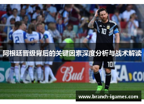 阿根廷晋级背后的关键因素深度分析与战术解读