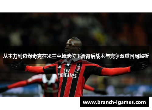 从主力到边缘奇克在米兰中场地位下滑背后战术与竞争双重困局解析
