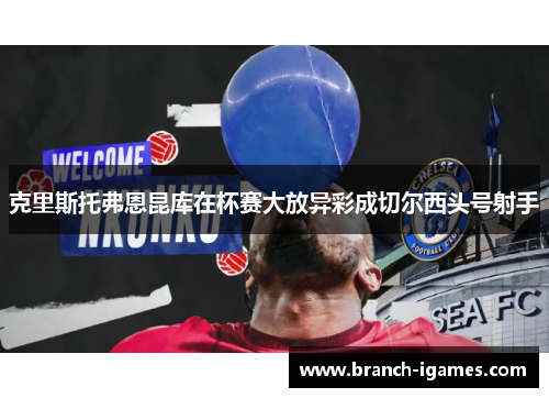 克里斯托弗恩昆库在杯赛大放异彩成切尔西头号射手