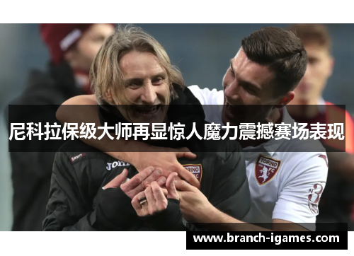 尼科拉保级大师再显惊人魔力震撼赛场表现 尼科拉保级大师再显惊人魔力震撼赛场表现