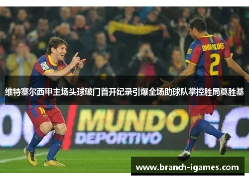 维特塞尔西甲主场头球破门首开纪录引爆全场助球队掌控胜局奠胜基 维特塞尔西甲主场头球破门首开纪录引爆全场助球队掌控胜局奠胜基