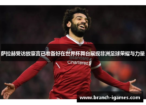 萨拉赫受访放豪言已准备好在世界杯舞台展现非洲足球荣耀与力量 萨拉赫受访放豪言已准备好在世界杯舞台展现非洲足球荣耀与力量