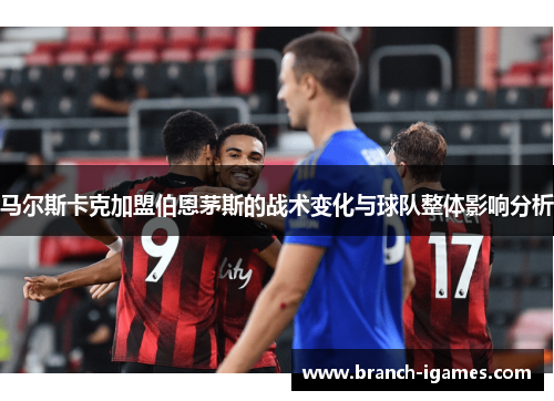 马尔斯卡克加盟伯恩茅斯的战术变化与球队整体影响分析