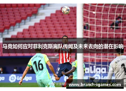 马竞如何应对菲利克斯离队传闻及未来去向的潜在影响