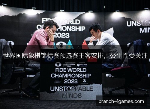 世界国际象棋锦标赛预选赛主客安排，公平性受关注