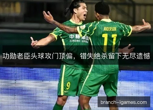 功勋老臣头球攻门顶偏，错失绝杀留下无尽遗憾