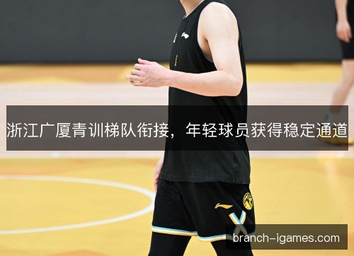 浙江广厦青训梯队衔接,年轻球员获得稳定通道 浙江广厦青训梯队衔接,年轻球员获得稳定通道